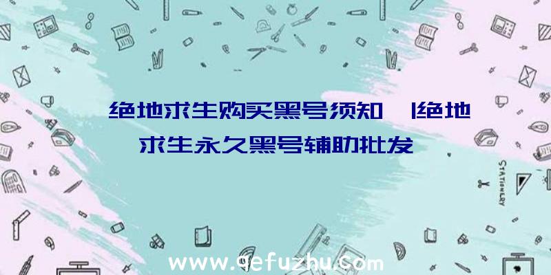 「绝地求生购买黑号须知」|绝地求生永久黑号辅助批发